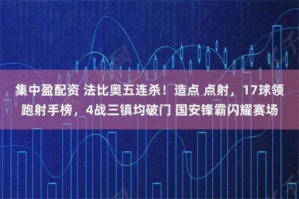 集中盈配资 法比奥五连杀!造点 点射,17球领跑射手榜,4战三镇均破门 国安锋霸闪耀赛场