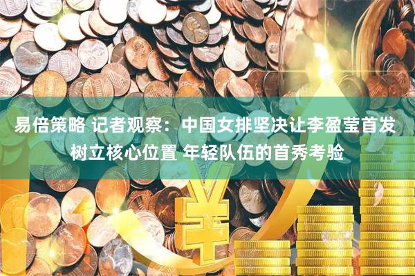 易倍策略 记者观察：中国女排坚决让李盈莹首发 树立核心位置 年轻队伍的首秀考验