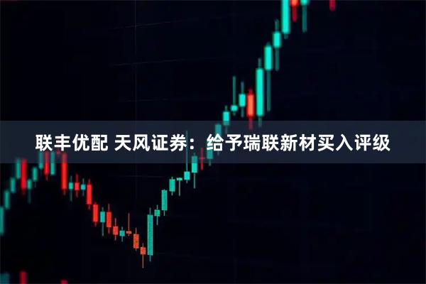 联丰优配 天风证券：给予瑞联新材买入评级