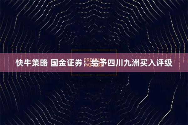 快牛策略 国金证券：给予四川九洲买入评级