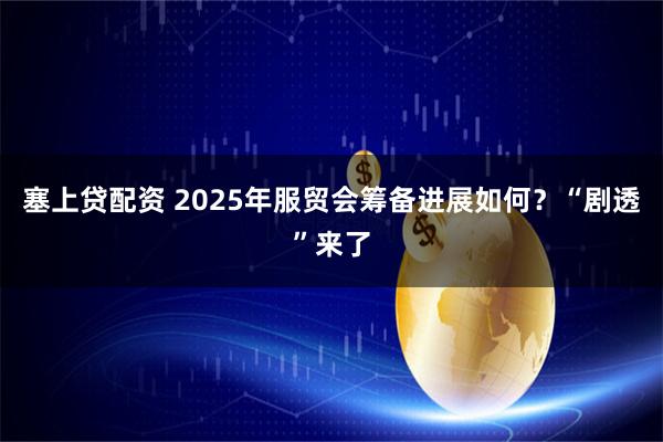 塞上贷配资 2025年服贸会筹备进展如何？“剧透”来了