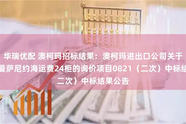 华瑞优配 澳柯玛招标结果：澳柯玛进出口公司关于南京发曼萨尼约海运费24柜的询价项目0821（二次）中标结果公告