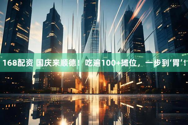 168配资 国庆来顺德！吃遍100+摊位，一步到‘胃’！