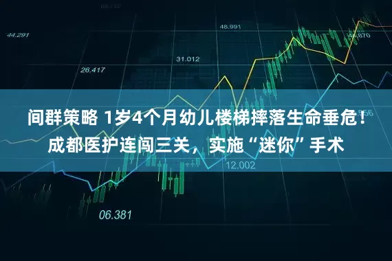 间群策略 1岁4个月幼儿楼梯摔落生命垂危！成都医护连闯三关，实施“迷你”手术