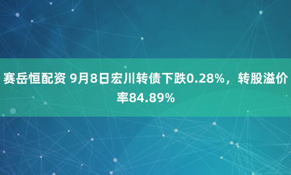 赛岳恒配资 9月8日宏川转债下跌0.28%，转股溢价率84.89%