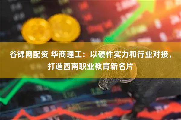 谷锦网配资 华商理工：以硬件实力和行业对接，打造西南职业教育新名片