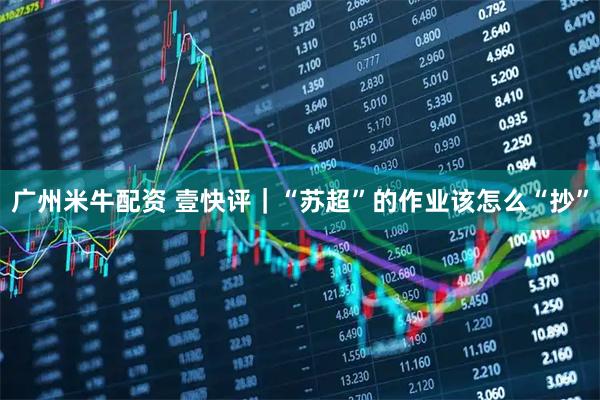 广州米牛配资 壹快评｜“苏超”的作业该怎么“抄”