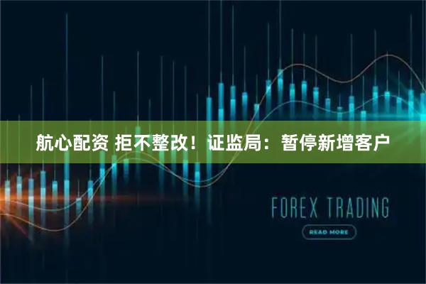 航心配资 拒不整改!证监局:暂停新增客户