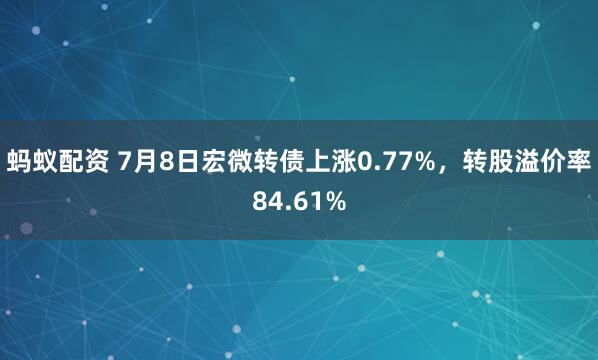 蚂蚁配资 7月8日宏微转债上涨0.77%，转股溢价率84.61%