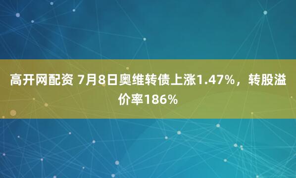 高开网配资 7月8日奥维转债上涨1.47%，转股溢价率186%