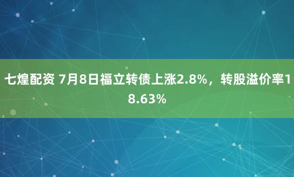 七煌配资 7月8日福立转债上涨2.8%，转股溢价率18.63%