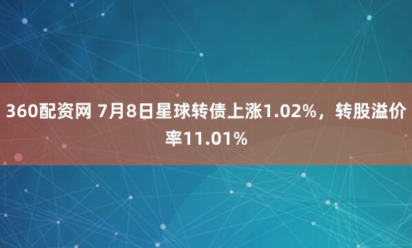 360配资网 7月8日星球转债上涨1.02%，转股溢价率11.01%