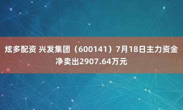 炫多配资 兴发集团（600141）7月18日主力资金净卖出2907.64万元