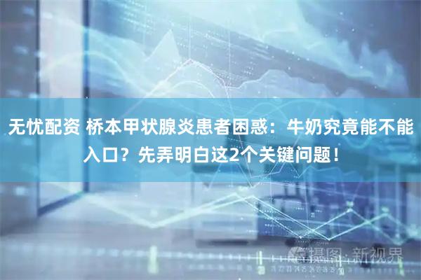 无忧配资 桥本甲状腺炎患者困惑：牛奶究竟能不能入口？先弄明白这2个关键问题！