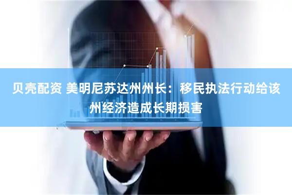 贝壳配资 美明尼苏达州州长：移民执法行动给该州经济造成长期损害