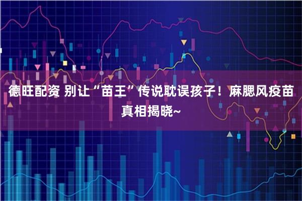 德旺配资 别让“苗王”传说耽误孩子！麻腮风疫苗真相揭晓~