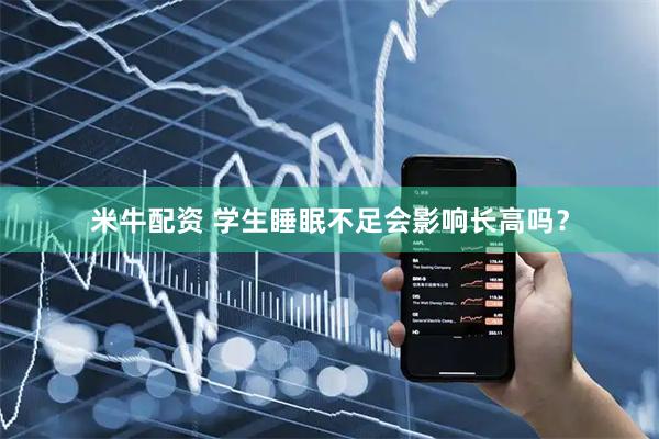 米牛配资 学生睡眠不足会影响长高吗？