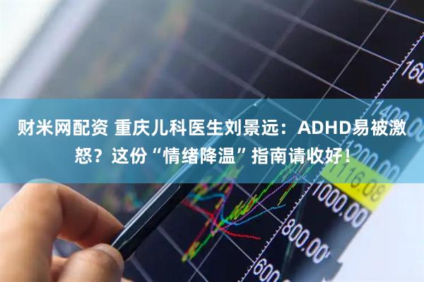 财米网配资 重庆儿科医生刘景远：ADHD易被激怒？这份“情绪降温”指南请收好！